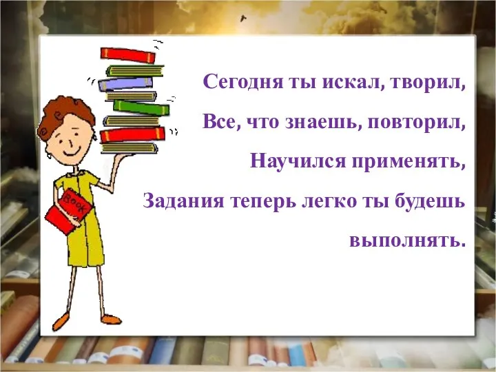 Сегодня ты искал, творил, Все, что знаешь, повторил, Научился применять, Задания теперь легко ты будешь выполнять.