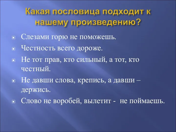 Слезами горю не поможешь. Честность всего дороже. Не тот прав, кто сильный,