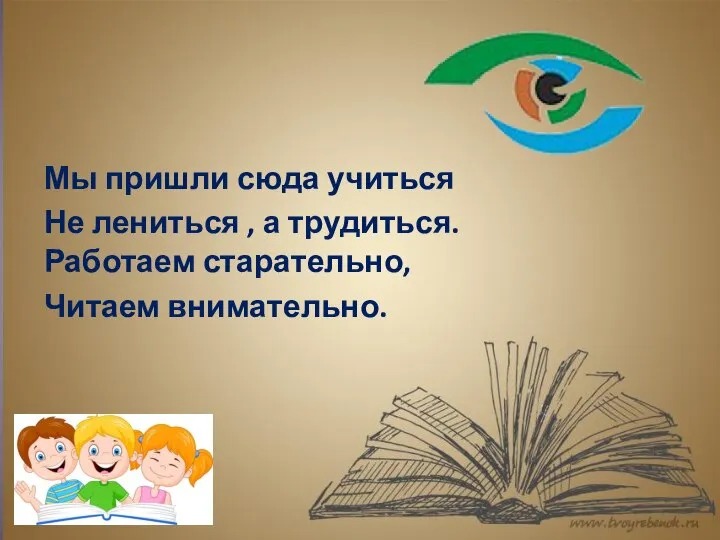 Мы пришли сюда учиться Не лениться , а трудиться. Работаем старательно, Читаем внимательно.