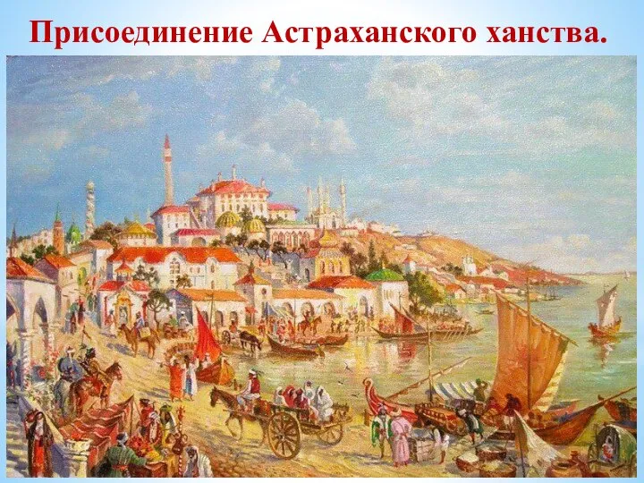 Присоединение Астраханского ханства. В 1551г. астраханский царь предложил дружбу Ивану IV. В