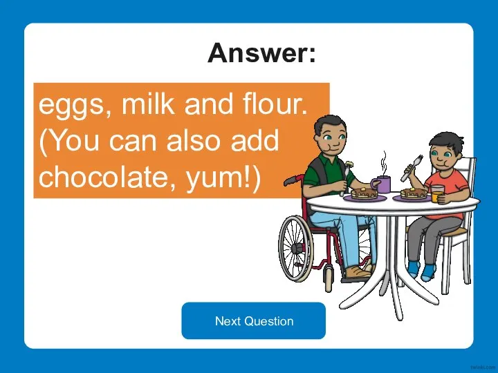 Answer: eggs, milk and flour. (You can also add chocolate, yum!) Next Question