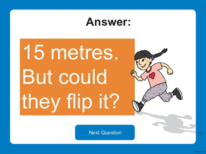 Answer: 15 metres. But could they flip it? Next Question