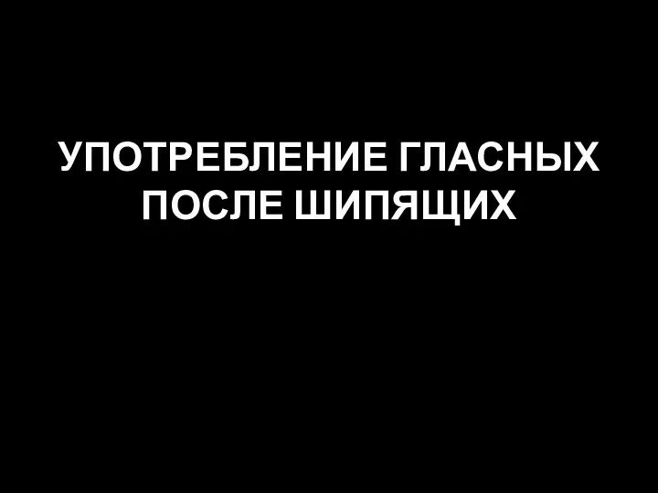 УПОТРЕБЛЕНИЕ ГЛАСНЫХ ПОСЛЕ ШИПЯЩИХ