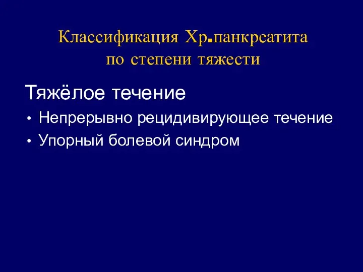 Классификация Хр.панкреатита по степени тяжести Тяжёлое течение Непрерывно рецидивирующее течение Упорный болевой синдром