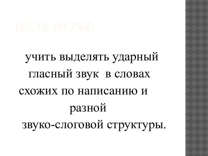 ЦЕЛЬ ИГРЫ: учить выделять ударный гласный звук в словах схожих по написанию и разной звуко-слоговой структуры.