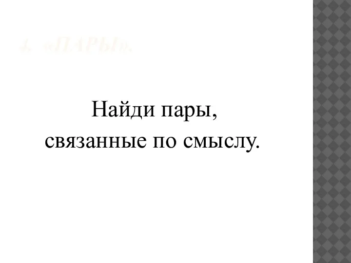 4. «ПАРЫ». Найди пары, связанные по смыслу.