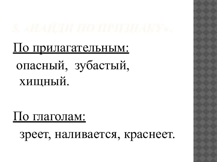 5. «НАЙДИ ПО ПРИЗНАКУ». По прилагательным: опасный, зубастый, хищный. По глаголам: зреет, наливается, краснеет.