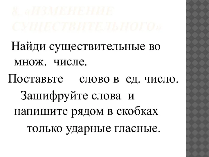 8. «ИЗМЕНЕНИЕ СУЩЕСТВИТЕЛЬНОГО» Найди существительные во множ. числе. Поставьте слово в ед.