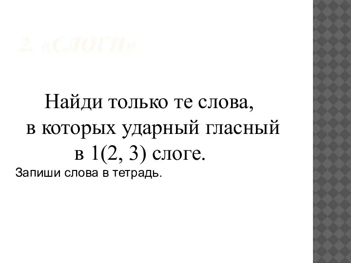 2. «СЛОГИ» Найди только те слова, в которых ударный гласный в 1(2,