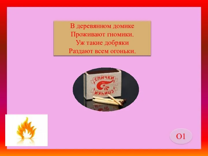 спички В деревянном домике Проживают гномики. Уж такие добряки Раздают всем огоньки. О1