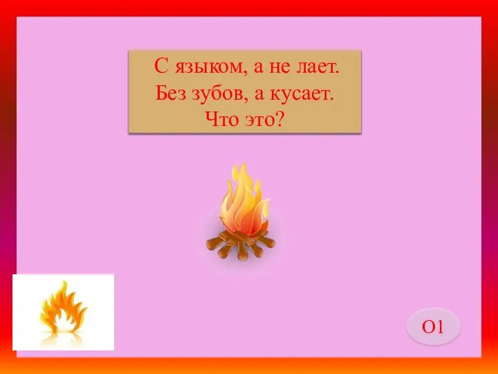 огонь С языком, а не лает. Без зубов, а кусает. Что это? О1