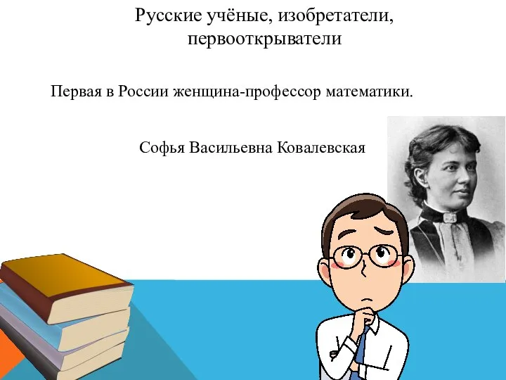 Русские учёные, изобретатели, первооткрыватели Софья Васильевна Ковалевская Первая в России женщина-профессор математики.