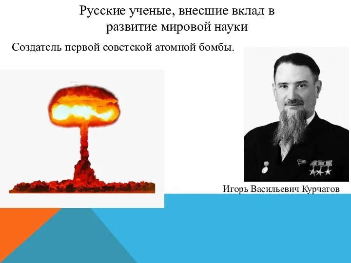 Русские ученые, внесшие вклад в развитие мировой науки Игорь Васильевич Курчатов Создатель первой советской атомной бомбы.
