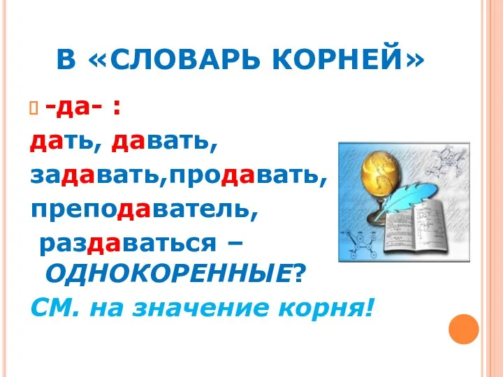 В «СЛОВАРЬ КОРНЕЙ» -да- : дать, давать, задавать,продавать, преподаватель, раздаваться –ОДНОКОРЕННЫЕ? СМ. на значение корня!