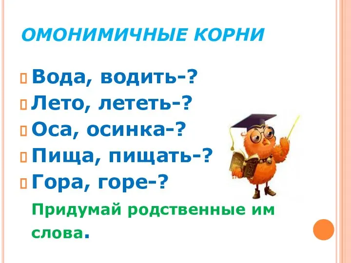 ОМОНИМИЧНЫЕ КОРНИ Вода, водить-? Лето, лететь-? Оса, осинка-? Пища, пищать-? Гора, горе-? Придумай родственные им слова.