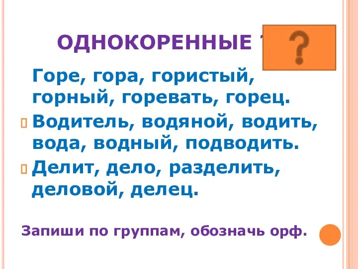 ОДНОКОРЕННЫЕ ? Горе, гора, гористый, горный, горевать, горец. Водитель, водяной, водить, вода,