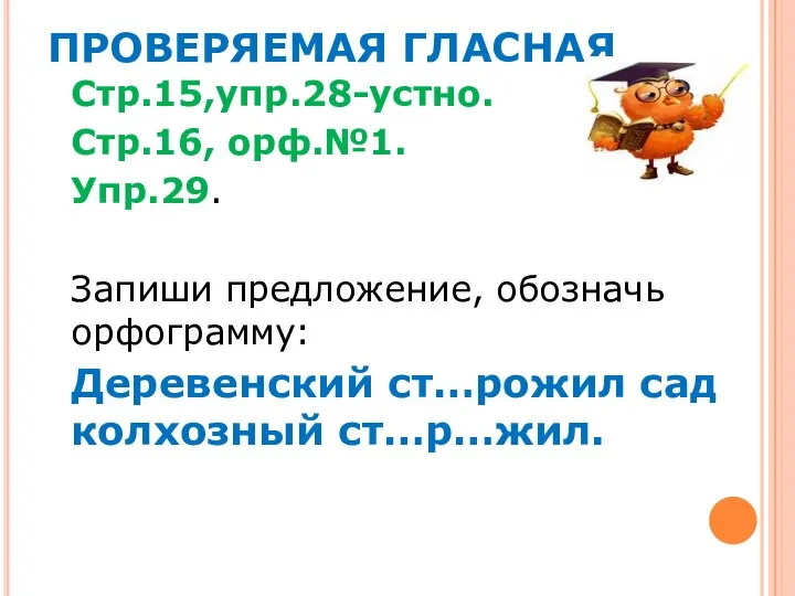 ПРОВЕРЯЕМАЯ ГЛАСНАЯ Стр.15,упр.28-устно. Стр.16, орф.№1. Упр.29. Запиши предложение, обозначь орфограмму: Деревенский ст…рожил сад колхозный ст…р…жил.