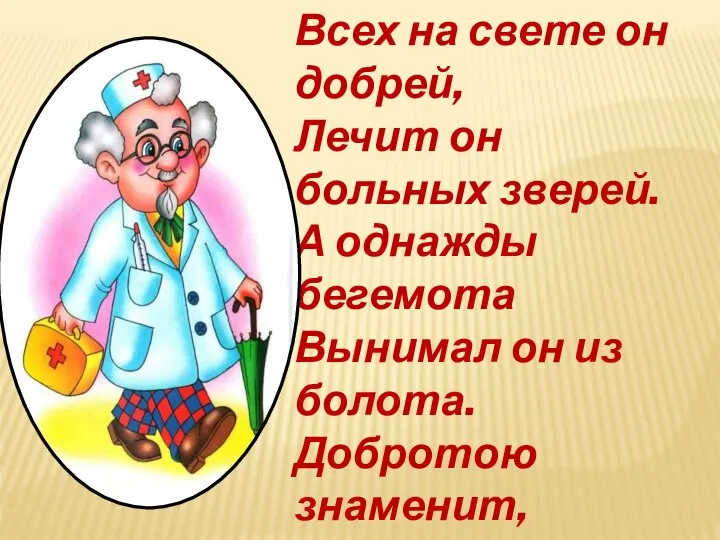 Всех на свете он добрей, Лечит он больных зверей. А однажды бегемота