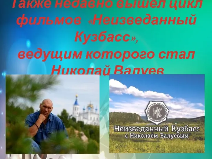 Также недавно вышел цикл фильмов «Неизведанный Кузбасс», ведущим которого стал Николай Валуев