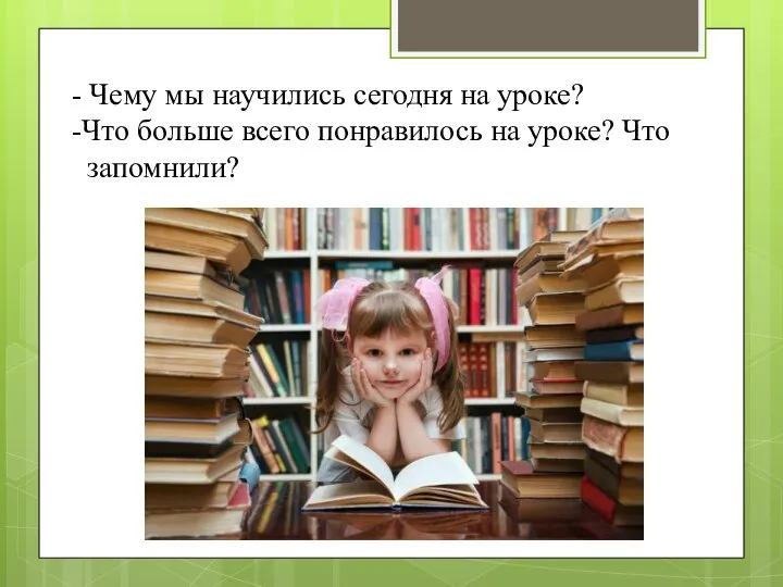 - Чему мы научились сегодня на уроке? -Что больше всего понравилось на уроке? Что запомнили?