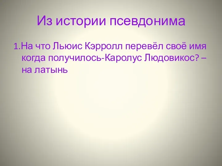 Из истории псевдонима 1.На что Льюис Кэрролл перевёл своё имя когда получилось-Каролус Людовикос? – на латынь