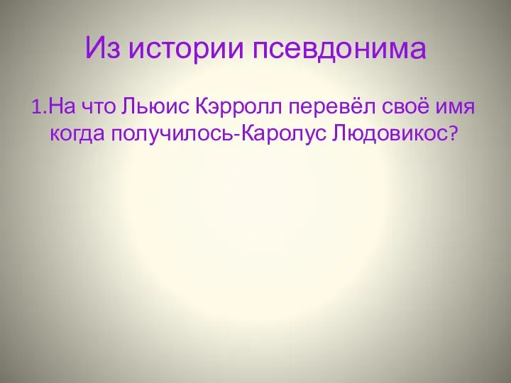 Из истории псевдонима 1.На что Льюис Кэрролл перевёл своё имя когда получилось-Каролус Людовикос?