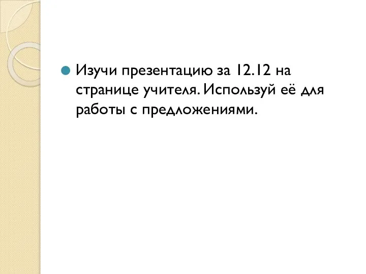 Изучи презентацию за 12.12 на странице учителя. Используй её для работы с предложениями.