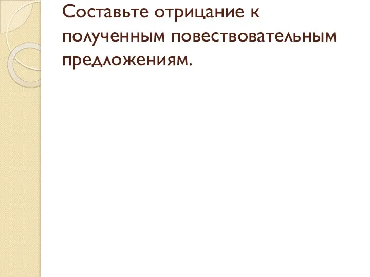 Составьте отрицание к полученным повествовательным предложениям.