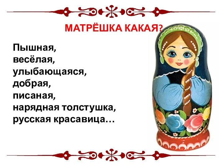 Матрешка- Пышная, весёлая, улыбающаяся, добрая, писаная, нарядная толстушка, русская красавица… МАТРЁШКА КАКАЯ?