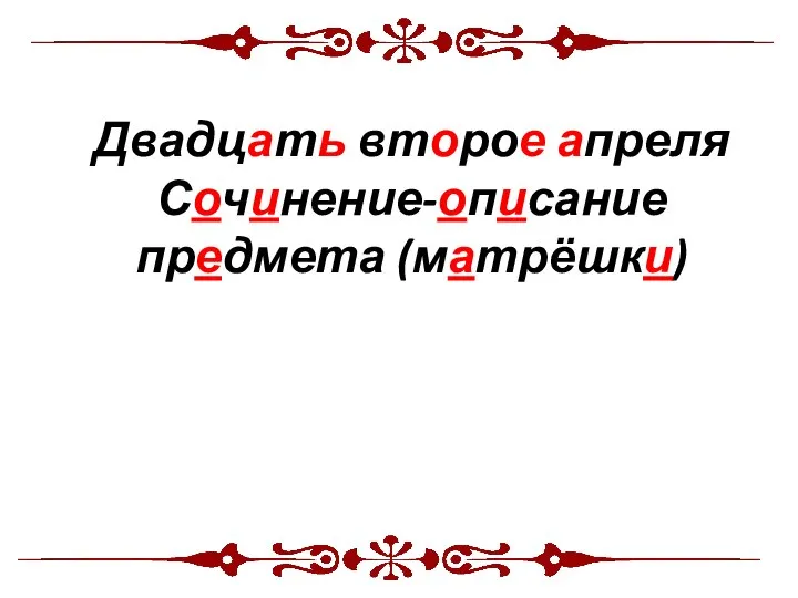 Тема урока: Двадцать второе апреля Сочинение-описание предмета (матрёшки)