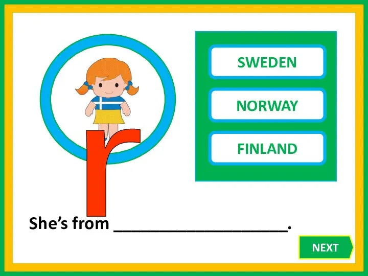 SWEDEN NORWAY FINLAND She’s from ___________________. r NEXT