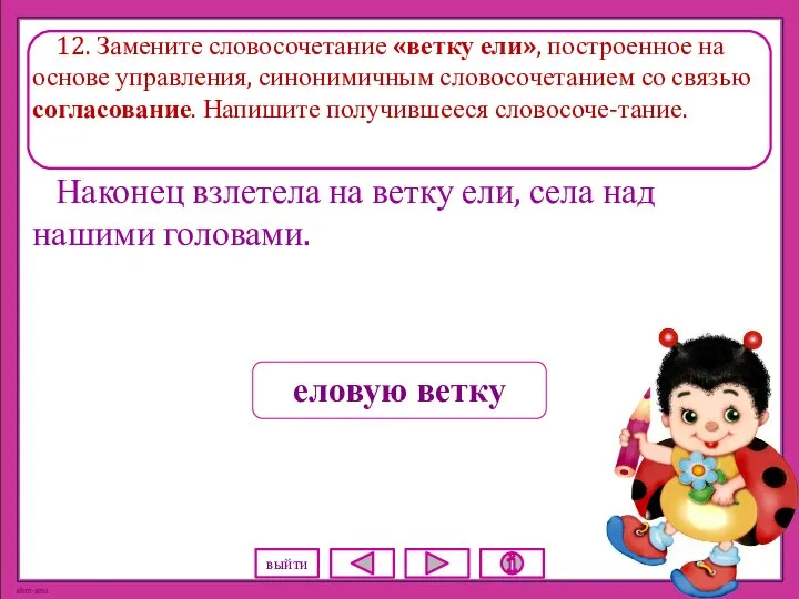 12. Замените словосочетание «ветку ели», построенное на основе управления, синонимичным словосочетанием со