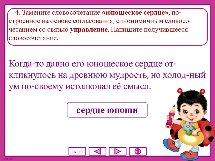 4. Замените словосочетание «юношеское сердце», по-строенное на основе согласования, синонимичным словосо-четанием со