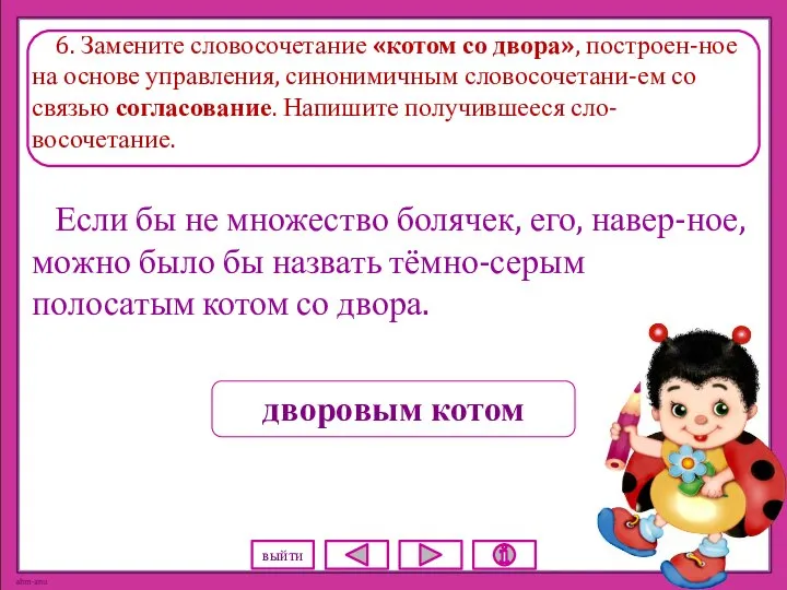 6. Замените словосочетание «котом со двора», построен-ное на основе управления, синонимичным словосочетани-ем