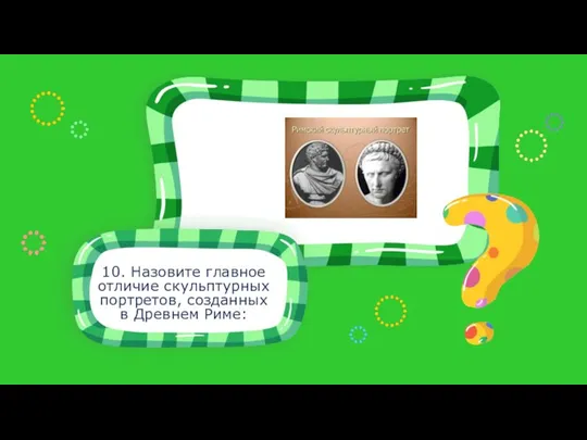 10. Назовите главное отличие скульптурных портретов, созданных в Древнем Риме: