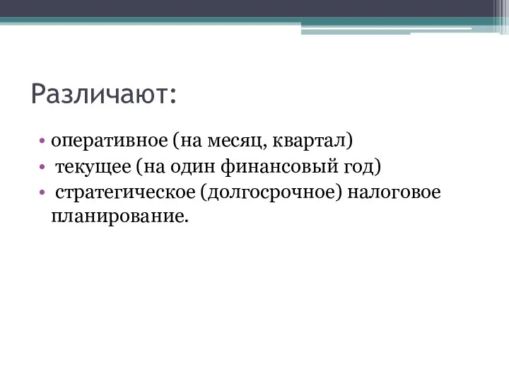 Различают: оперативное (на месяц, квартал) текущее (на один финансовый год) стратегическое (долгосрочное) налоговое планирование.