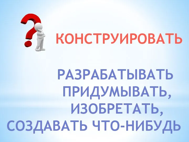 РАЗРАБАТЫВАТЬ ПРИДУМЫВАТЬ, ИЗОБРЕТАТЬ, СОЗДАВАТЬ ЧТО-НИБУДЬ КОНСТРУИРОВАТЬ