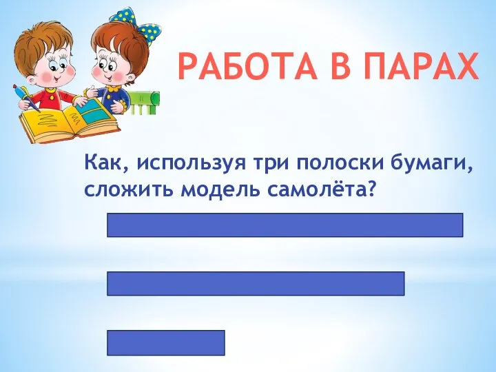 РАБОТА В ПАРАХ Как, используя три полоски бумаги, сложить модель самолёта?