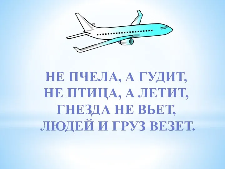 НЕ ПЧЕЛА, А ГУДИТ, НЕ ПТИЦА, А ЛЕТИТ, ГНЕЗДА НЕ ВЬЕТ, ЛЮДЕЙ И ГРУЗ ВЕЗЕТ.