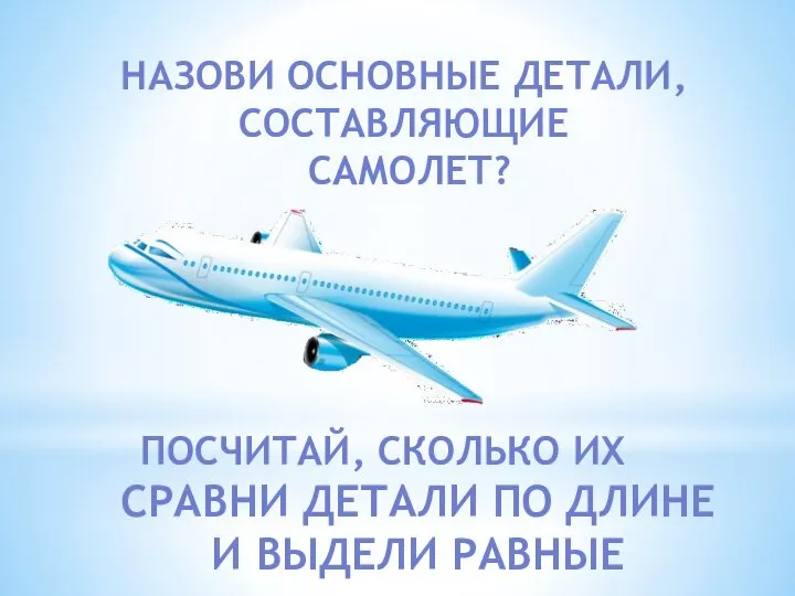 НАЗОВИ ОСНОВНЫЕ ДЕТАЛИ, СОСТАВЛЯЮЩИЕ САМОЛЕТ? ПОСЧИТАЙ, СКОЛЬКО ИХ СРАВНИ ДЕТАЛИ ПО ДЛИНЕ И ВЫДЕЛИ РАВНЫЕ