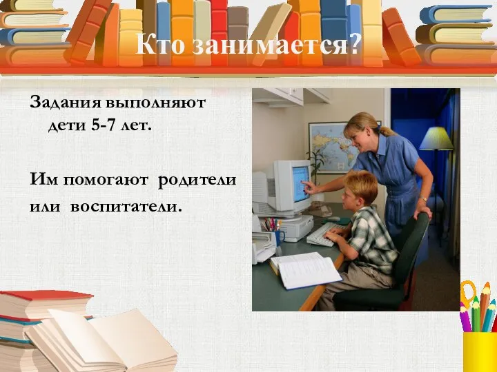 Кто занимается? Задания выполняют дети 5-7 лет. Им помогают родители или воспитатели.