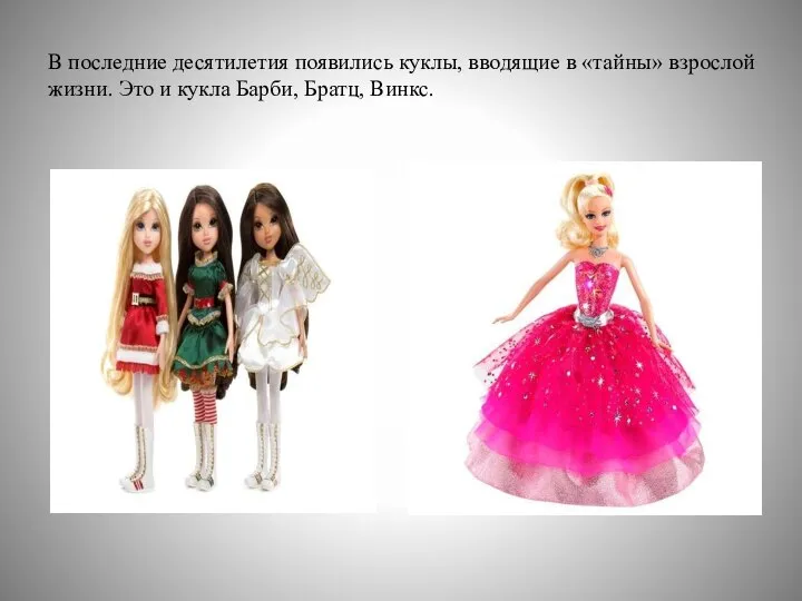 В последние десятилетия появились куклы, вводящие в «тайны» взрослой жизни. Это и кукла Барби, Братц, Винкс.