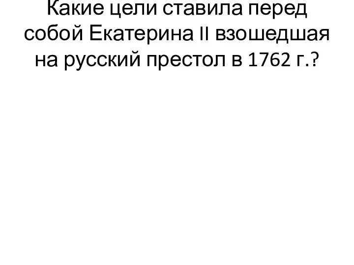 Какие цели ставила перед собой Екатерина II взошедшая на русский престол в 1762 г.?