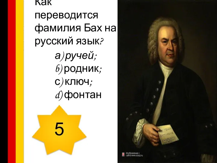Как переводится фамилия Бах на русский язык? а) ручей; b) родник; с) ключ; d) фонтан 5