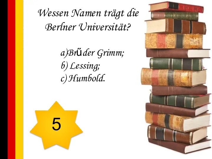 Wessen Namen trägt die Berlner Universität? a)Brűder Grimm; b) Lessing; c) Humbold. 5