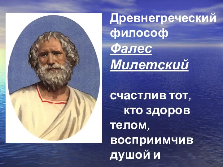 Древнегреческий философ Фалес Милетский счастлив тот, кто здоров телом, восприимчив душой и податлив на воспитание.