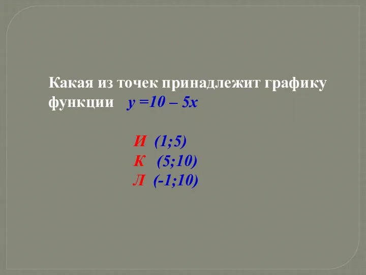 Какая из точек принадлежит графику функции y =10 – 5x И (1;5) К (5;10) Л (-1;10)