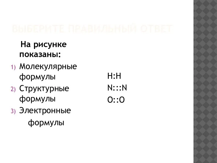 ВЫБЕРИТЕ ПРАВИЛЬНЫЙ ОТВЕТ На рисунке показаны: Молекулярные формулы Структурные формулы Электронные формулы Н:Н N:::N O::O