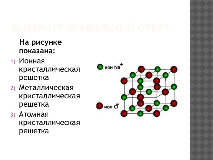 ВЫБЕРИТЕ ПРАВИЛЬНЫЙ ОТВЕТ На рисунке показана: Ионная кристаллическая решетка Металлическая кристаллическая решетка Атомная кристаллическая решетка