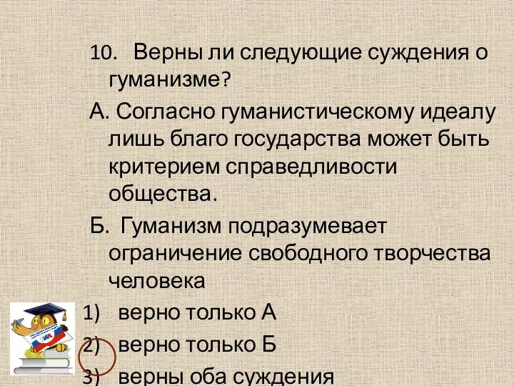 10. Верны ли следующие суждения о гуманизме? А. Согласно гуманистическому идеалу лишь